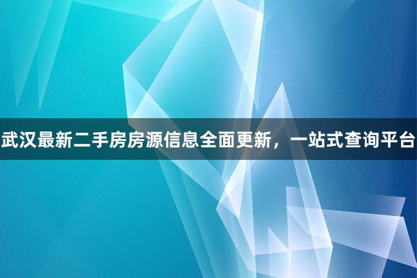 武汉最新二手房房源信息全面更新，一站式查询平台